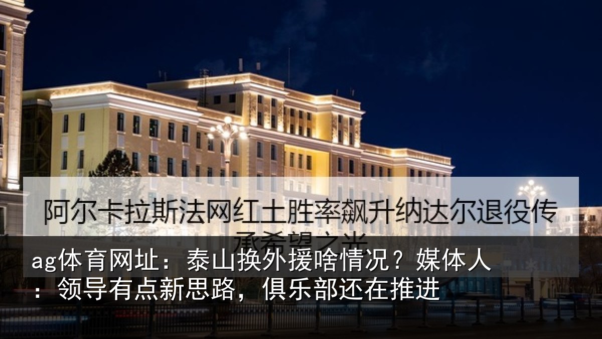 ag体育网址：泰山换外援啥情况？媒体人：领导有点新思路，俱乐部还在推进