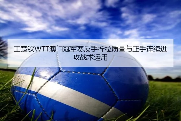 王楚钦WTT澳门冠军赛反手拧拉质量与正手连续进攻战术运用