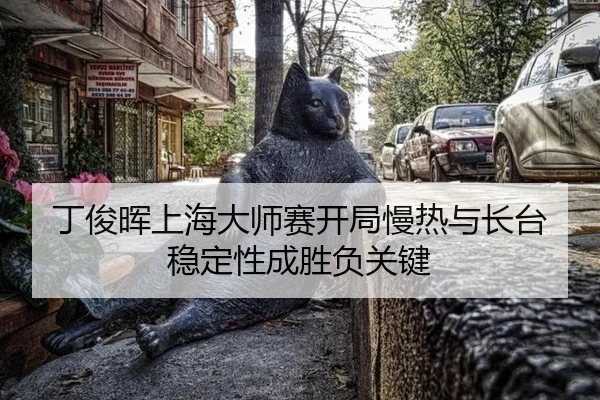 丁俊晖上海大师赛开局慢热与长台稳定性成胜负关键