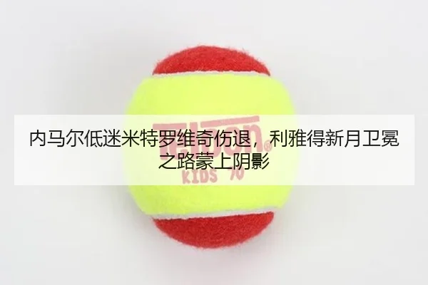 内马尔低迷米特罗维奇伤退，利雅得新月卫冕之路蒙上阴影