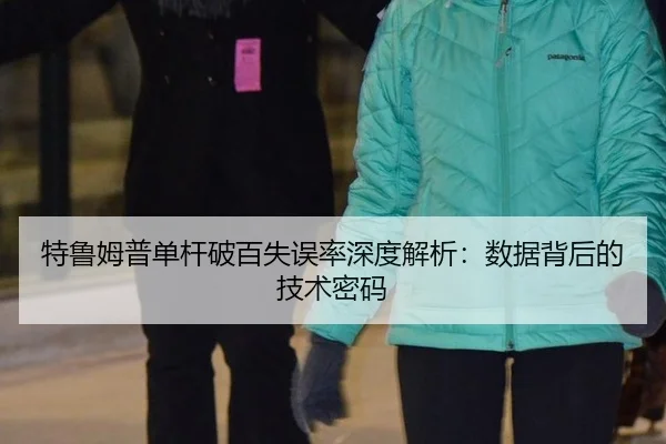 特鲁姆普单杆破百失误率深度解析：数据背后的技术密码