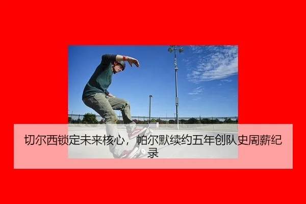 qie-er-xi-suo-ding-wei-lai-he-xin-pa-er-mo-xu-yue-wu-nian-chuang-dui-shi-zhou-xin-ji-lu-2-630.jpg