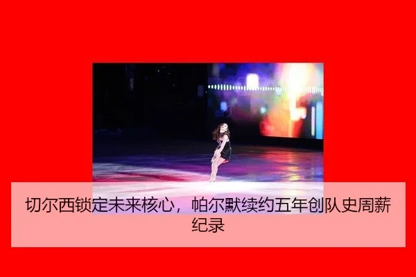 切尔西锁定未来核心，帕尔默续约五年创队史周薪纪录