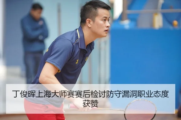 丁俊晖上海大师赛赛后检讨防守漏洞职业态度获赞