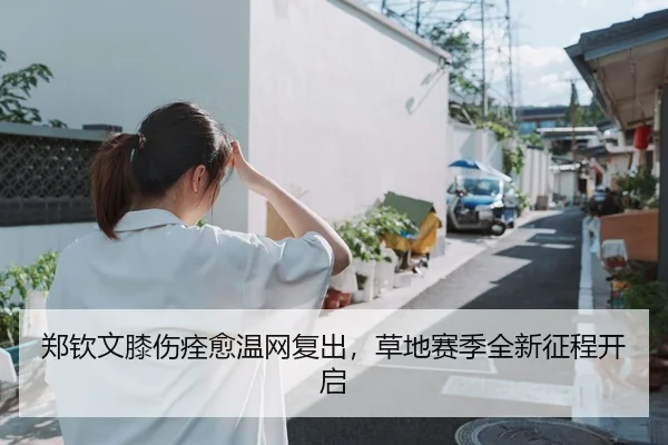 郑钦文膝伤痊愈温网复出，草地赛季全新征程开启
