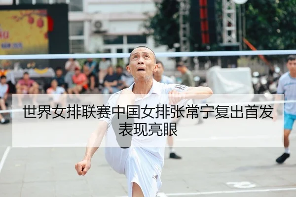 世界女排联赛中国女排张常宁复出首发表现亮眼