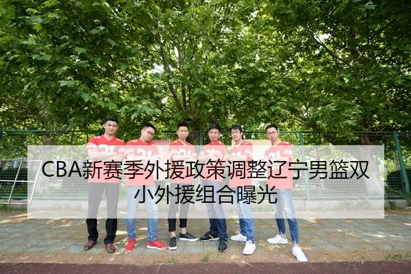 CBA新赛季外援政策调整辽宁男篮双小外援组合曝光