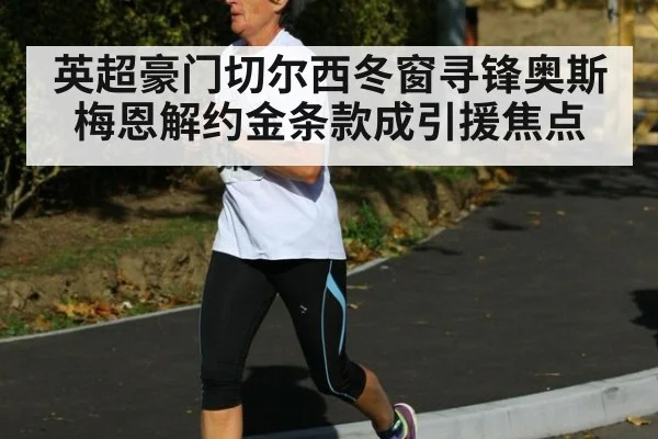 英超豪门切尔西冬窗寻锋奥斯梅恩解约金条款成引援焦点
