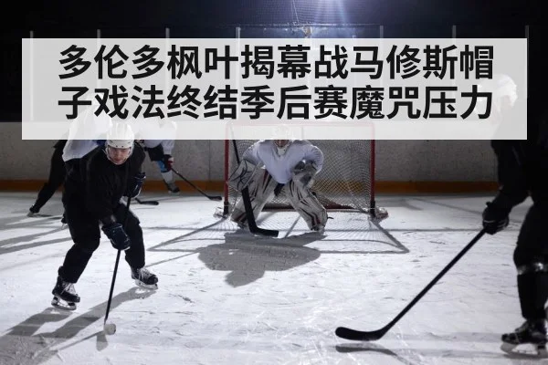 多伦多枫叶揭幕战马修斯帽子戏法终结季后赛魔咒压力