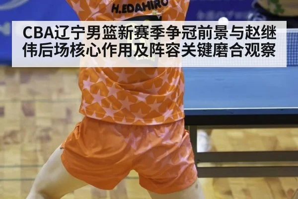CBA辽宁男篮新赛季争冠前景与赵继伟后场核心作用及阵容关键磨合观察