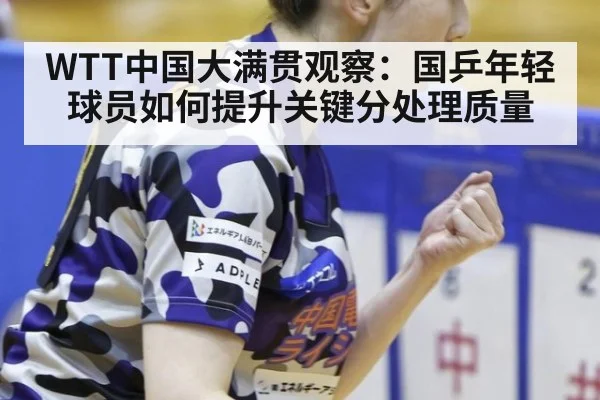 WTT中国大满贯观察：国乒年轻球员如何提升关键分处理质量
