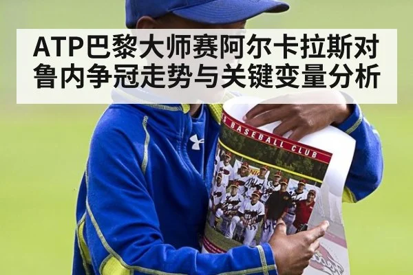 ATP巴黎大师赛阿尔卡拉斯对鲁内争冠走势与关键变量分析