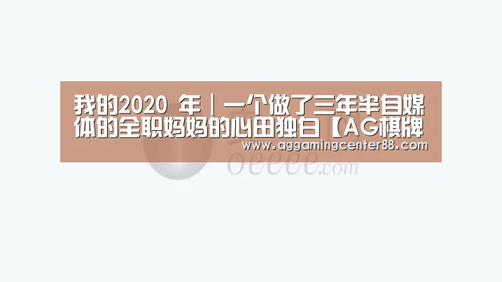 
我的2020 年｜一个做了三年半自媒体的全职妈妈的心田独白【AG棋牌】