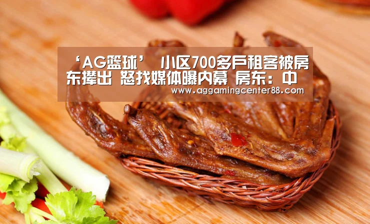 ‘AG篮球’
小区700多户租客被房东撵出 怒找媒体曝内幕 房东：中介存在条约诈骗